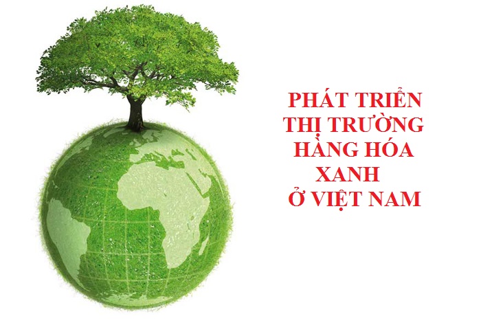Phát triển thị trường hàng hóa xanh ở nước ta: lý luận, thực tiễn và giải pháp (Phần 2)