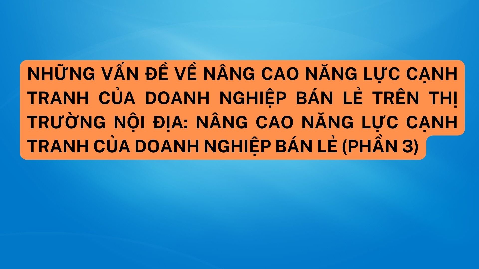 Những vấn đề về nâng cao năng lực cạnh tranh của doanh nghiệp bán lẻ trên thị trường nội địa: Nâng cao năng lực cạnh tranh của doanh nghiệp bán lẻ (Phần 3) 