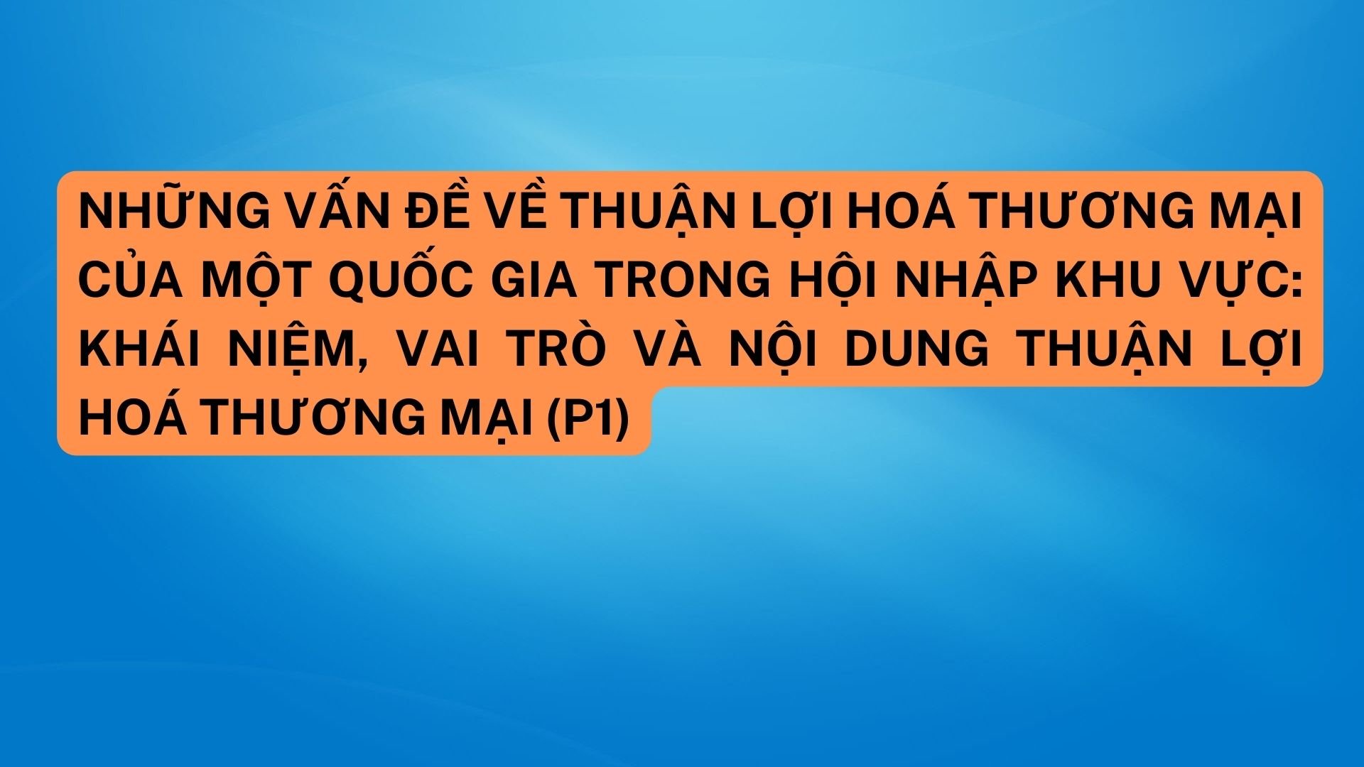Những vấn đề về thuận lợi hoá thương mại của một quốc gia trong hội nhập khu vực: Khái niệm, vai trò và nội dung thuận lợi hoá thương mại (P1)