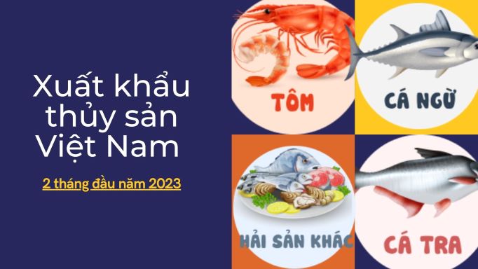 Xuất khẩu thủy sản Việt Nam 2 tháng đầu năm 2023