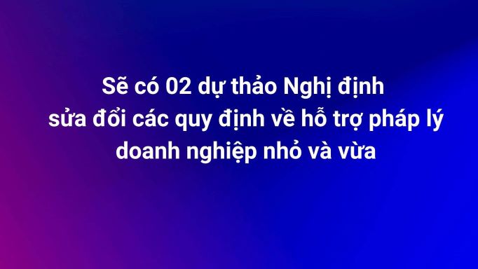 Sẽ có 02 dự thảo Nghị định sửa đổi các quy định về hỗ trợ pháp lý doanh nghiệp nhỏ và vừa