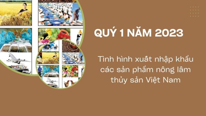 Tình hình xuất nhập khẩu các sản phẩm nông lâm thủy sản Việt Nam  Quý 1 năm 2023