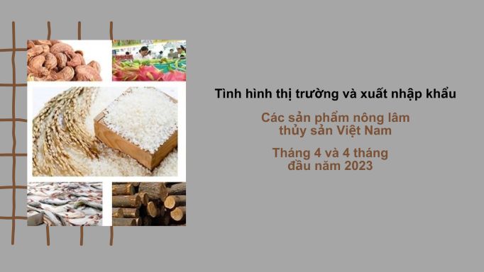Tình hình thị trường và xuất nhập khẩu các sản phẩm nông lâm thủy sản Việt Nam tháng 4 và 4 tháng đầu năm 2023