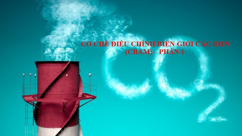 Cơ chế điều chỉnh biên giới các-bon (CBAM) - Phần 1