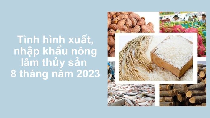 Tình hình xuất, nhập khẩu nông lâm thủy sản 8 tháng năm 2023