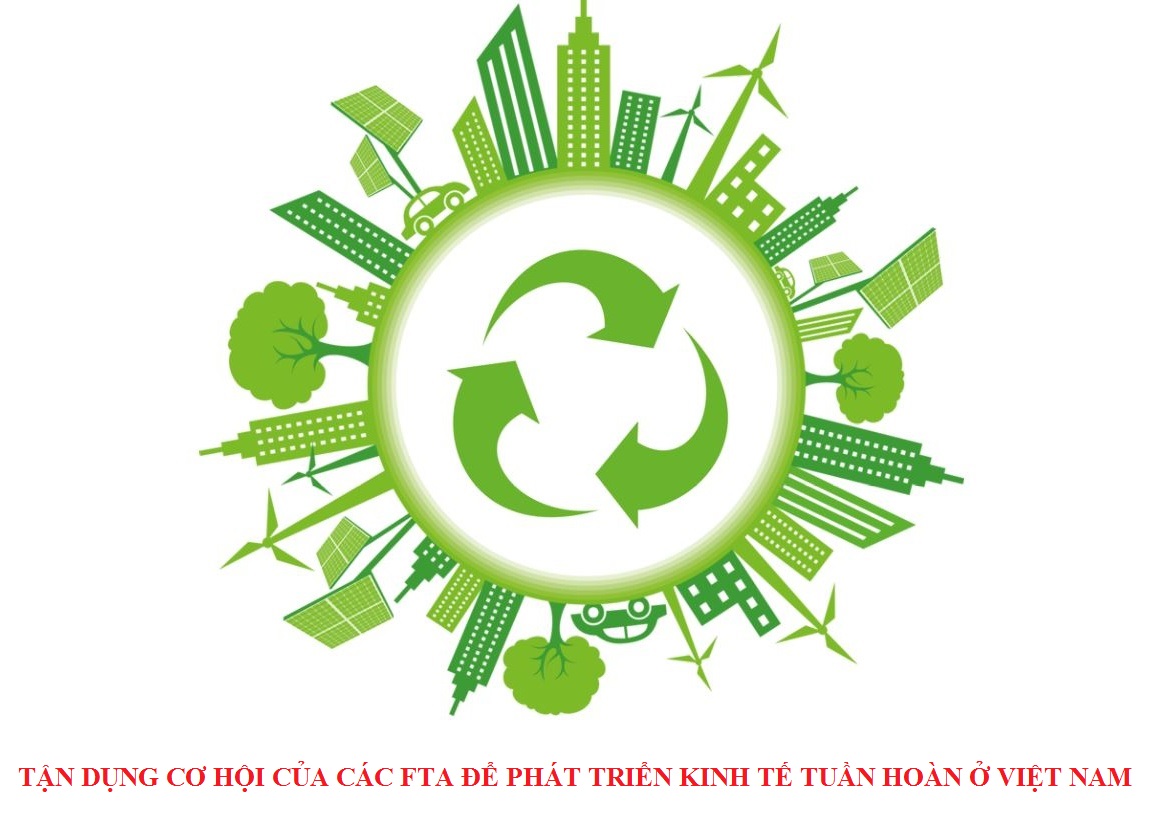Tận dụng cơ hội của các FTA để phát triển kinh tế tuần hoàn ở Việt Nam