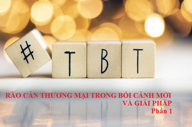 Rào cản thương mại trong bối cảnh mới và giải pháp (Phần 1)