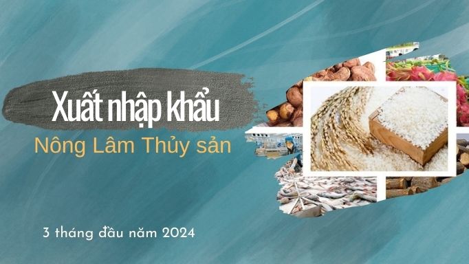 Tình hình xuất, nhập khẩu nông lâm thủy sản 3 tháng đầu năm 2024