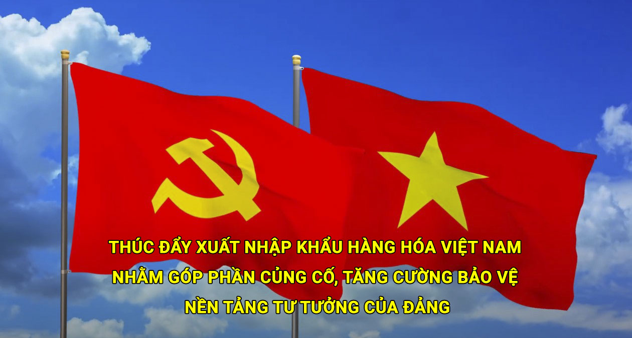 Thúc đẩy xuất nhập khẩu hàng hóa Việt Nam nhằm góp phần củng cố, tăng cường bảo vệ nền tảng tư tưởng của Đảng