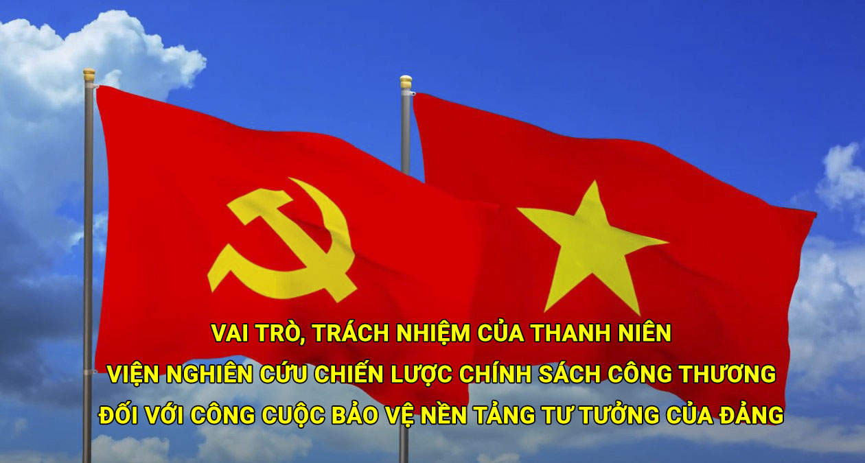 Vai trò, trách nhiệm của thanh niên Viện Nghiên cứu chiến lược chính sách Công Thương đối với công cuộc bảo vệ nền tảng tư tưởng của Đảng
